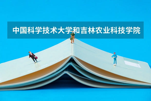 中国科学技术大学和吉林农业科技学院哪个好 录取分数线对比