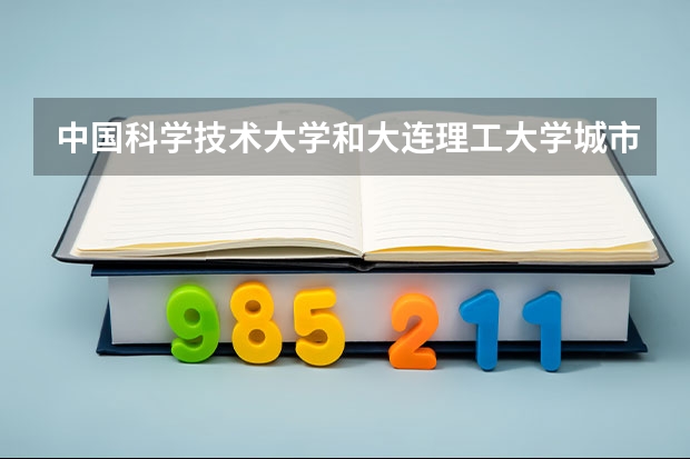 中国科学技术大学和大连理工大学城市学院哪个好 录取分数线对比