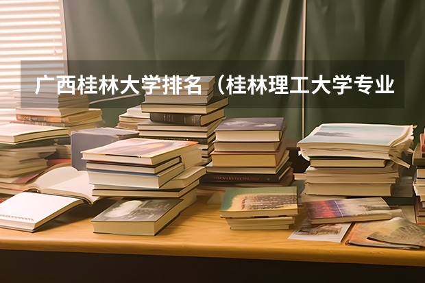 广西桂林大学排名（桂林理工大学专业排名）