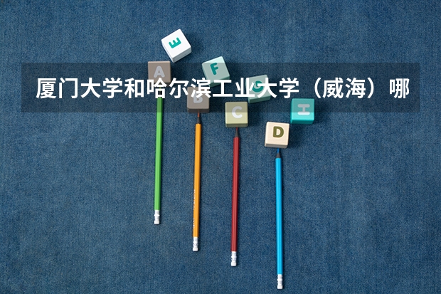 厦门大学和哈尔滨工业大学（威海）哪个好 录取分数线对比