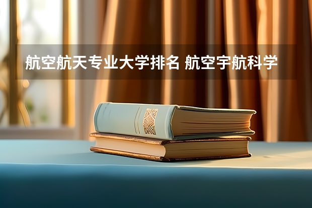 航空航天专业大学排名 航空宇航科学与技术专业排名大学 全国航空类大学排名全国航空类大学排名一览表