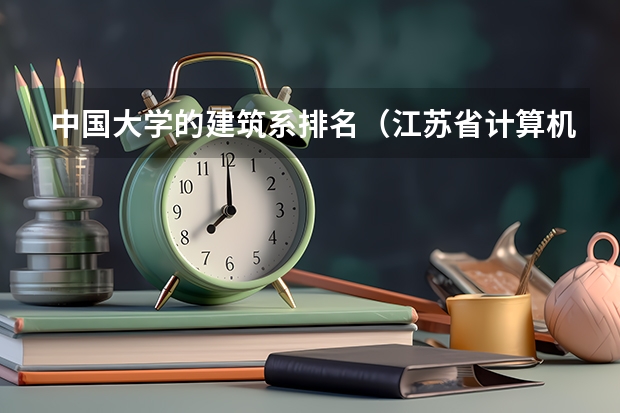 中国大学的建筑系排名(江苏省计算机专业大学排名)