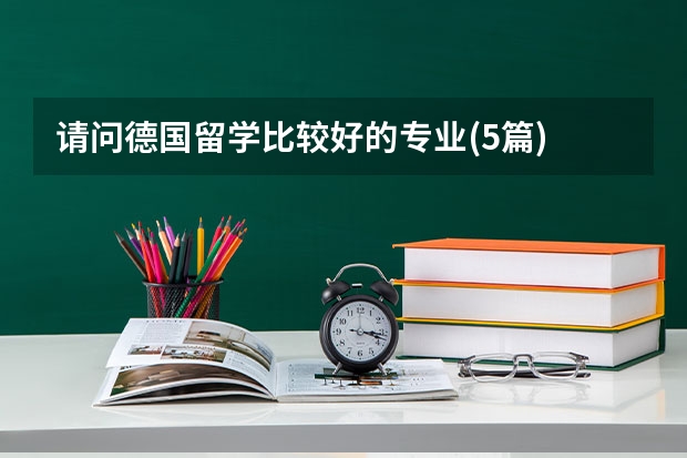 请问德国留学比较好的专业(5篇) 德国知名大学排名 德国留学那个学校比较好噢?