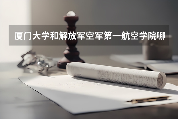 厦门大学和解放军空军第一航空学院哪个好 录取分数线对比
