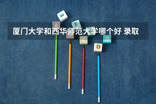 厦门大学和西华师范大学哪个好 录取分数线对比