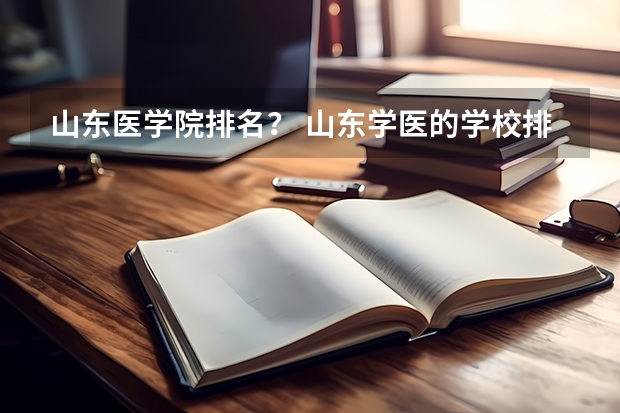 山东医学院排名？ 山东学医的学校排名前十名 山东省医学类学校排名