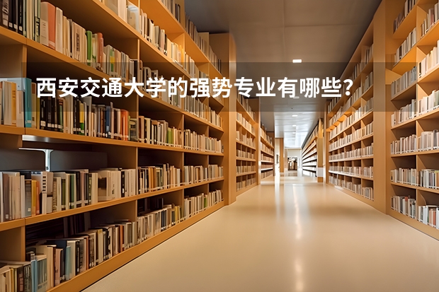 西安交通大学的强势专业有哪些？