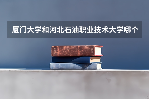 厦门大学和河北石油职业技术大学哪个好 录取分数线对比