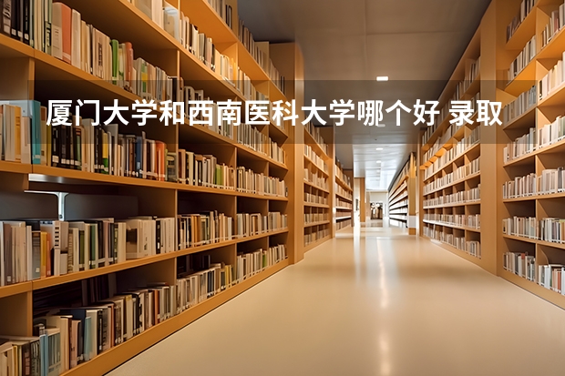 厦门大学和西南医科大学哪个好 录取分数线对比