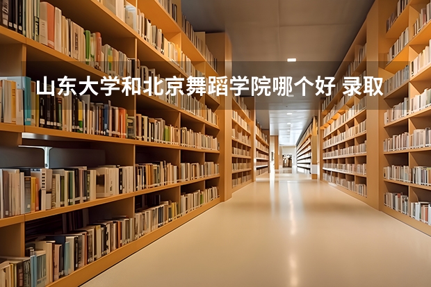 山东大学和北京舞蹈学院哪个好 录取分数线对比