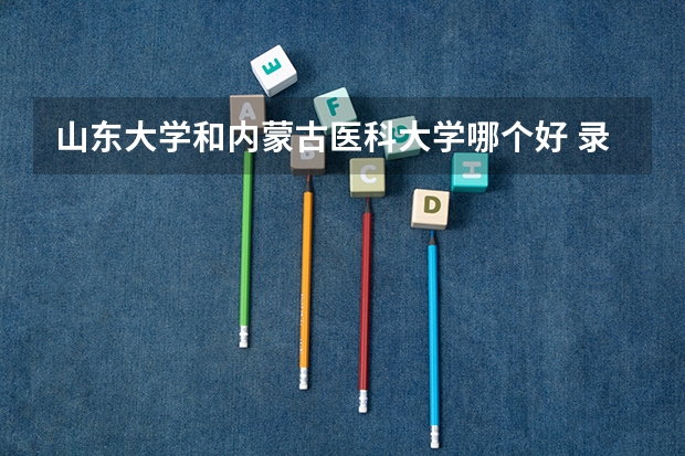 山东大学和内蒙古医科大学哪个好 录取分数线对比