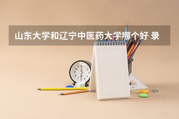 山东大学和辽宁中医药大学哪个好 录取分数线对比