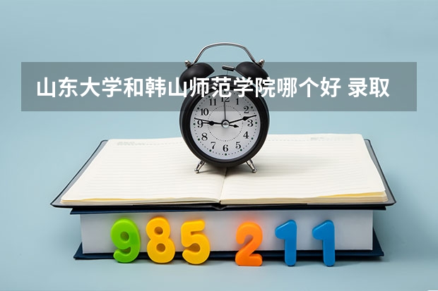 山东大学和韩山师范学院哪个好 录取分数线对比