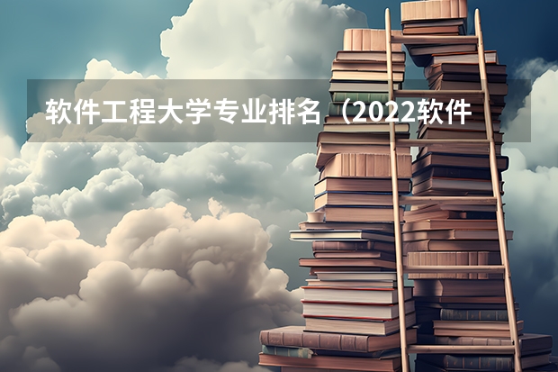 软件工程大学专业排名（2022软件工程学校排名）