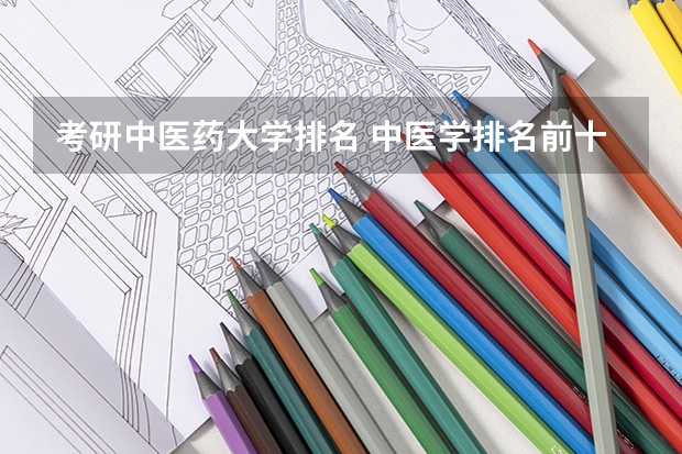 考研中医药大学排名 中医学排名前十的大学 中国中医药大学排名