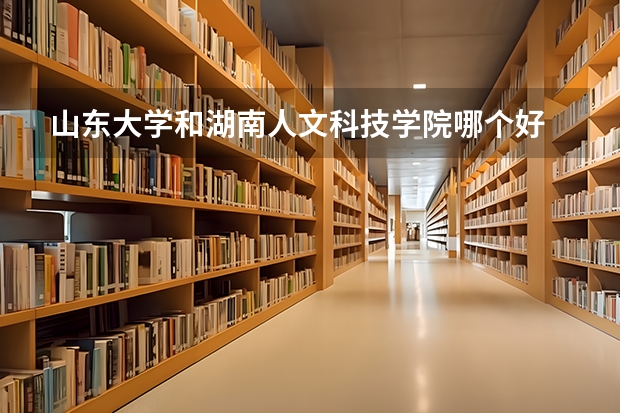 山东大学和湖南人文科技学院哪个好 录取分数线对比