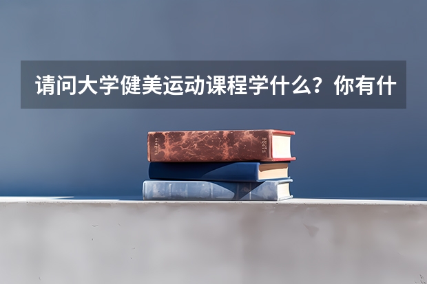 请问大学健美运动课程学什么？你有什么好的建议吗？