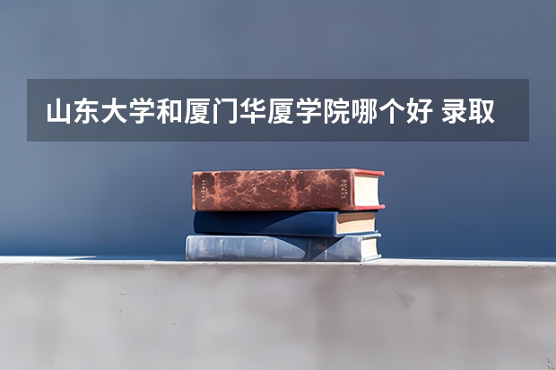 山东大学和厦门华厦学院哪个好 录取分数线对比