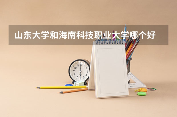 山东大学和海南科技职业大学哪个好 录取分数线对比