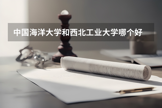 中国海洋大学和西北工业大学哪个好 录取分数线对比
