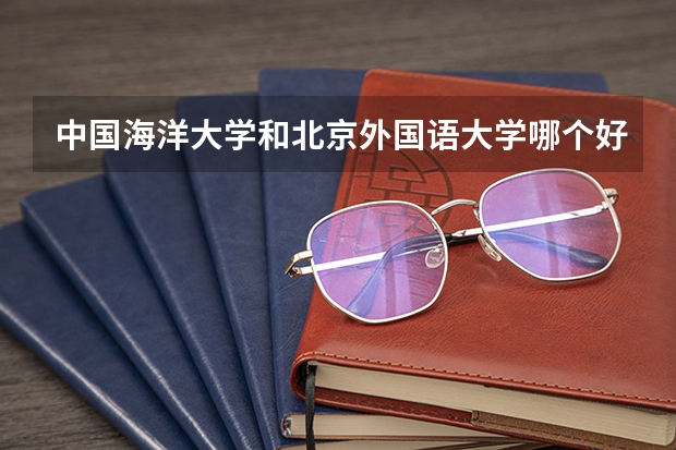 中国海洋大学和北京外国语大学哪个好 录取分数线对比