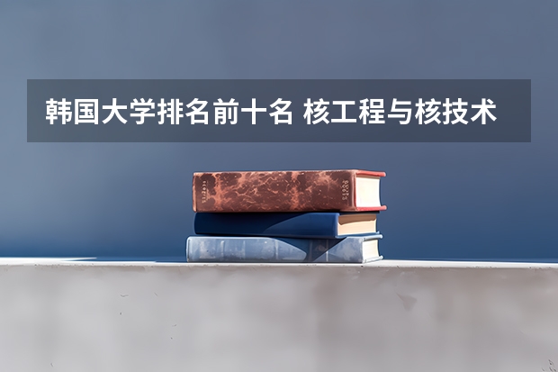 韩国大学排名前十名 核工程与核技术专业大学排名 韩国学校排名大学