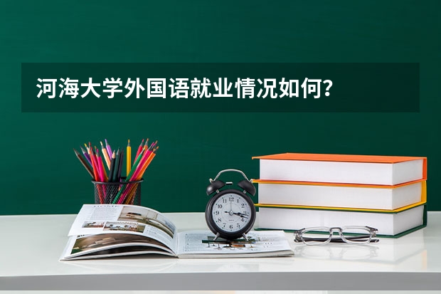 河海大学外国语就业情况如何？
