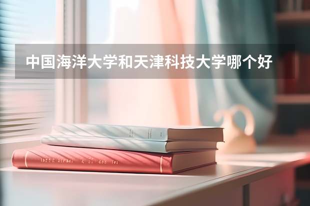中国海洋大学和天津科技大学哪个好 录取分数线对比