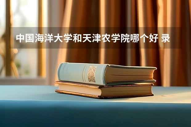 中国海洋大学和天津农学院哪个好 录取分数线对比