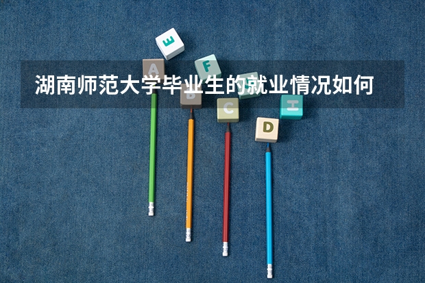 湖南师范大学毕业生的就业情况如何