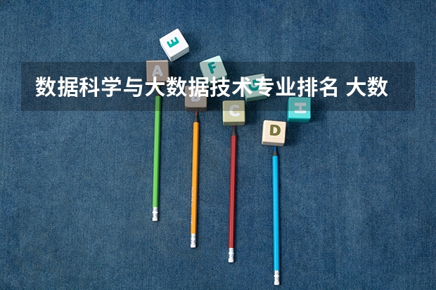 数据科学与大数据技术专业排名 大数据专业大学排名 大数据专业大学排名
