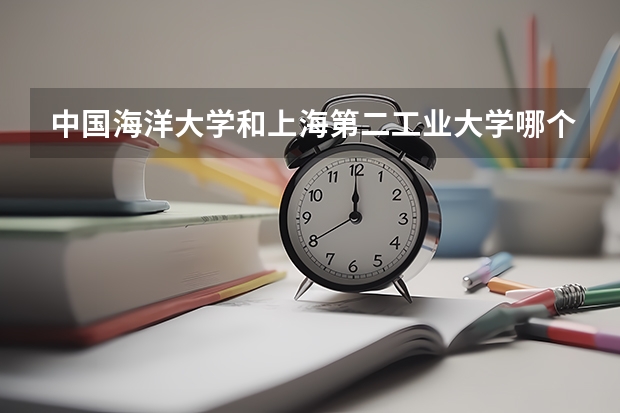 中国海洋大学和上海第二工业大学哪个好 录取分数线对比