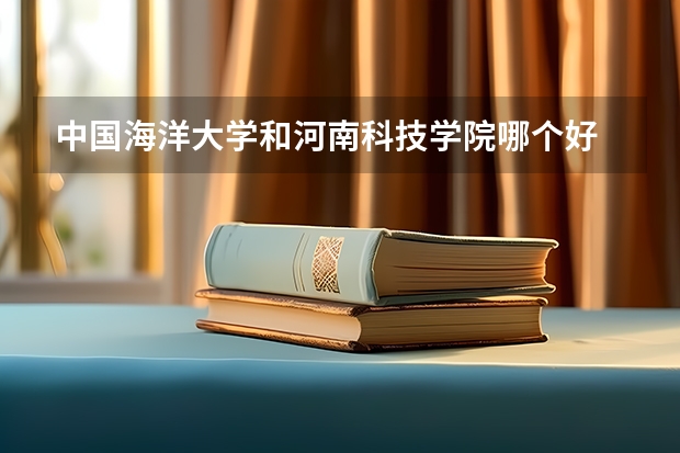 中国海洋大学和河南科技学院哪个好 录取分数线对比