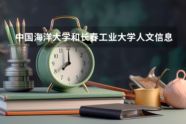 中国海洋大学和长春工业大学人文信息学院哪个好 录取分数线对比