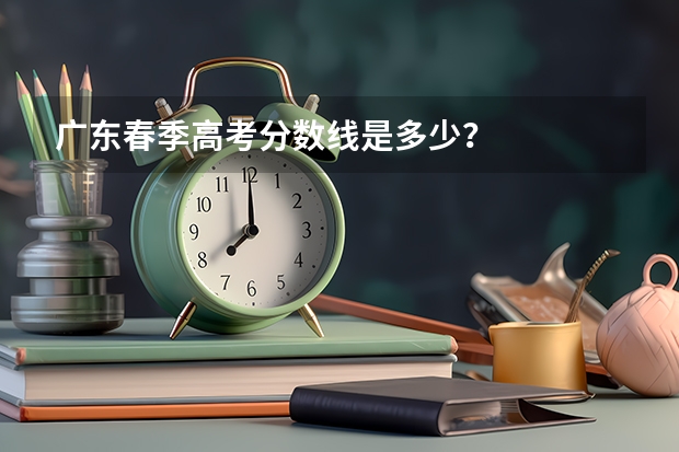 广东春季高考分数线是多少？
