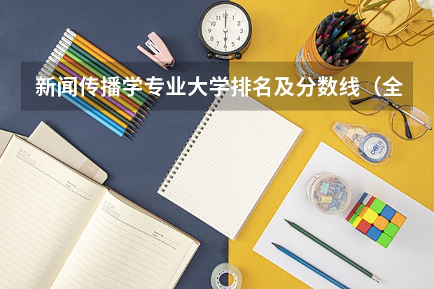 新闻传播学专业大学排名及分数线（全国新闻学专业大学排名）