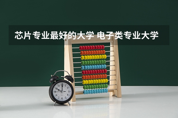 芯片专业最好的大学 电子类专业大学排名 集成电路研究生院校排名
