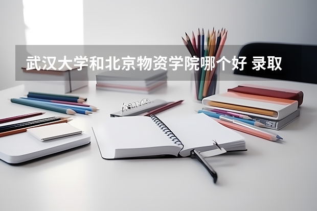 武汉大学和北京物资学院哪个好 录取分数线对比