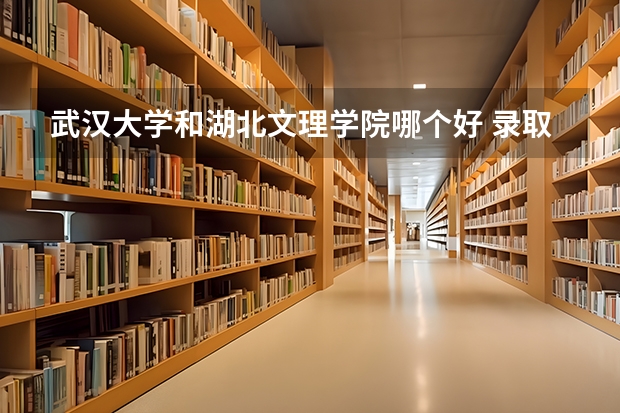 武汉大学和湖北文理学院哪个好 录取分数线对比