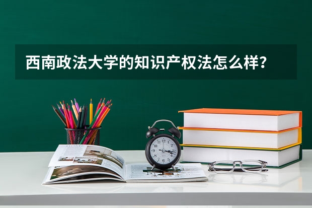 西南政法大学的知识产权法怎么样？
