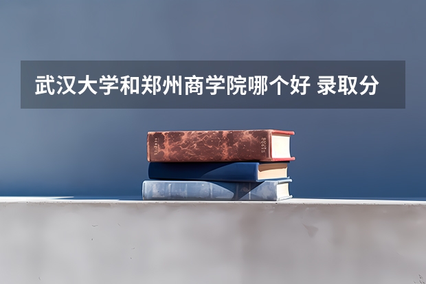 武汉大学和郑州商学院哪个好 录取分数线对比