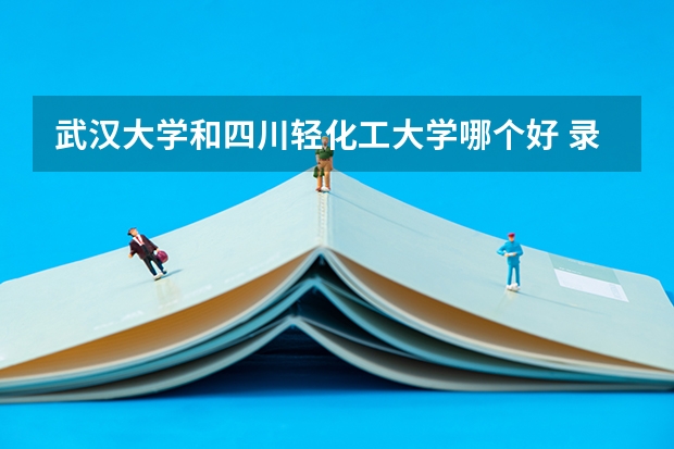 武汉大学和四川轻化工大学哪个好 录取分数线对比