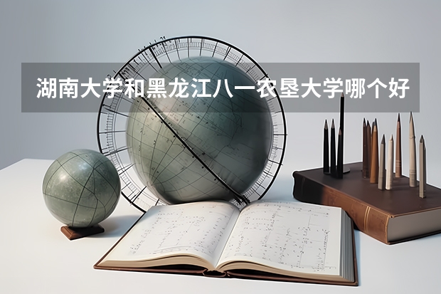 湖南大学和黑龙江八一农垦大学哪个好 录取分数线对比