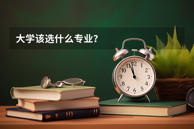 大学该选什么专业？