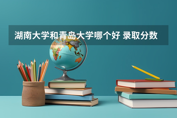 湖南大学和青岛大学哪个好 录取分数线对比