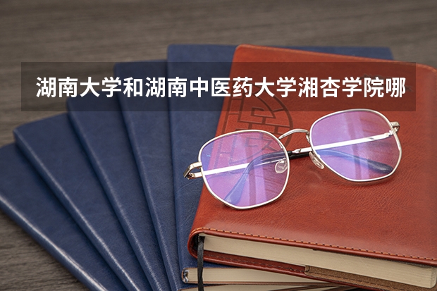 湖南大学和湖南中医药大学湘杏学院哪个好 录取分数线对比