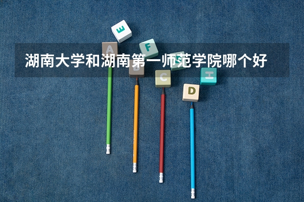 湖南大学和湖南第一师范学院哪个好 录取分数线对比