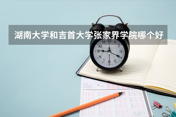 湖南大学和吉首大学张家界学院哪个好 录取分数线对比