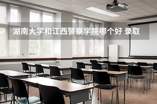 湖南大学和江西警察学院哪个好 录取分数线对比