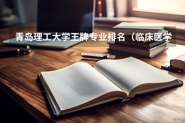 青岛理工大学王牌专业排名（临床医学专业大学排名？）